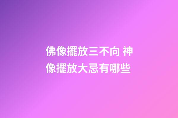 佛像擺放三不向 神像擺放大忌有哪些